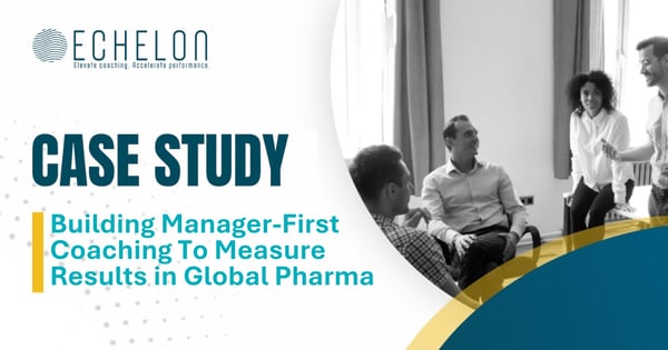 CASE STUDY: Building Manager-First Coaching To Measurable Results in a Global Pharma