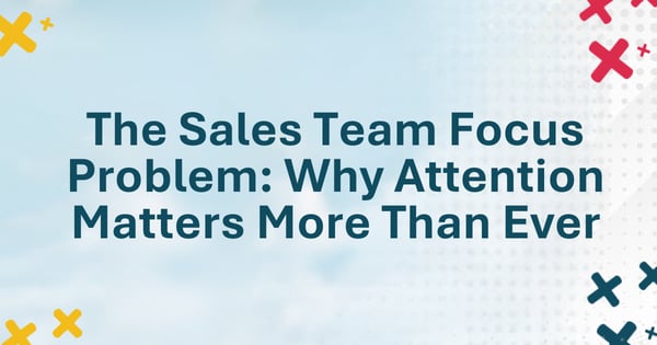 The Sales Team Focus Problem: Why Attention Matters More Than Ever